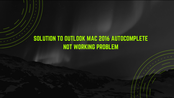 Solution to Outlook MAC 2016 Autocomplete Not Working Problem